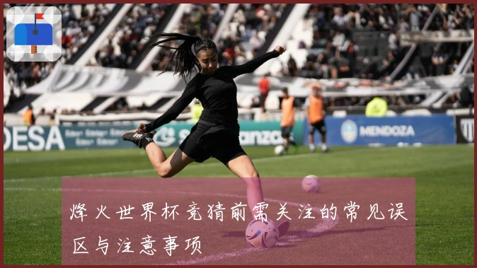 烽火世界杯竞猜前需关注的常见误区与注意事项